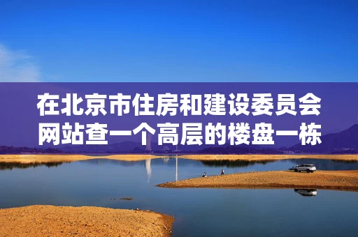 在北京市住房和建设委员会网站查一个高层的楼盘一栋楼上百户只有 在北京市住房和建设委员会网站查一个高层的楼盘一栋楼上百户只有