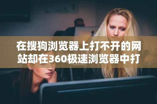 在搜狗浏览器上打不开的网站却在360极速浏览器中打开了这到底是出