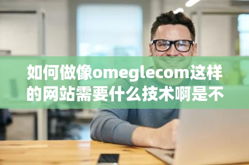 如何做像omeglecom这样的网站需要什么技术啊是不是就是源代码啊