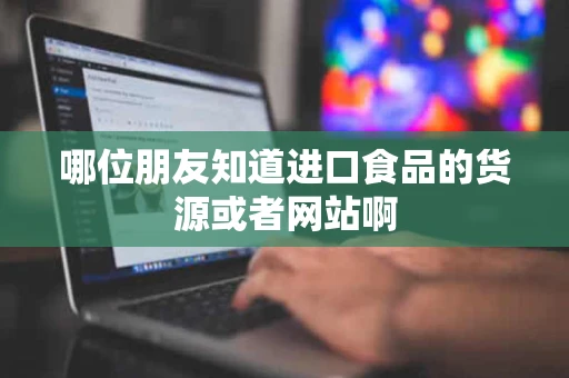 哪位朋友知道进口食品的货源或者网站啊 哪位朋友知道进口食品的货源或者网站啊