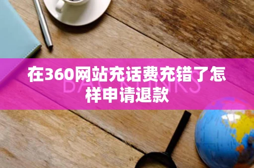 在360网站充话费充错了怎样申请退款 在360网站充话费充错了怎样申请退款