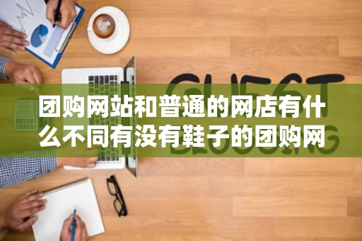 团购网站和普通的网店有什么不同有没有鞋子的团购网站 团购网站和普通的网店有什么不同有没有鞋子的团购网站