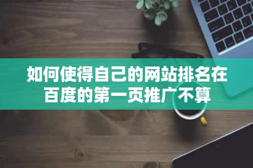 如何使得自己的网站排名在百度的第一页推广不算