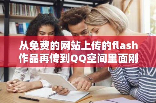 从免费的网站上传的flash作品再传到QQ空间里面刚开始是可以看到的