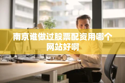 南京谁做过股票配资用哪个网站好啊 南京谁做过股票配资用哪个网站好啊
