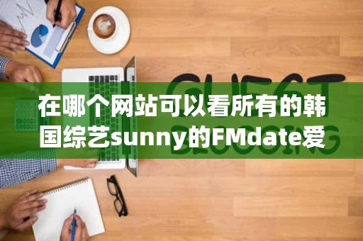 在哪个网站可以看所有的韩国综艺sunny的FMdate爱奇异只有 在哪个网站可以看所有的韩国综艺sunny的FMdate爱奇异只有