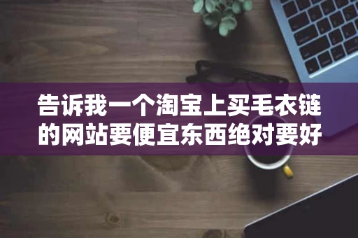 告诉我一个淘宝上买毛衣链的网站要便宜东西绝对要好最好是 告诉我一个淘宝上买毛衣链的网站要便宜东西绝对要好最好是