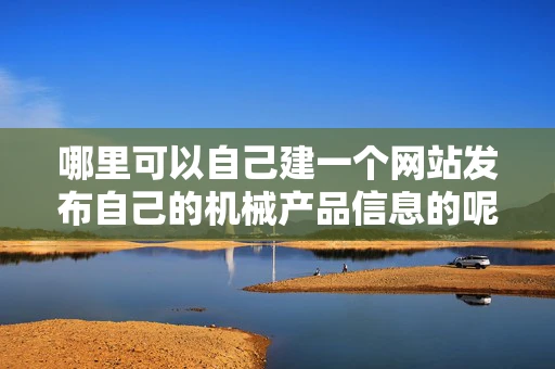 哪里可以自己建一个网站发布自己的机械产品信息的呢 哪里可以自己建一个网站发布自己的机械产品信息的呢