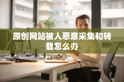 原创网站被人恶意采集和转载怎么办 原创网站被人恶意采集和转载怎么办
