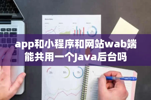 app和小程序和网站wab端能共用一个Java后台吗 app和小程序和网站wab端能共用一个Java后台吗