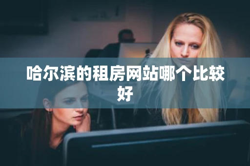哈尔滨的租房网站哪个比较好 哈尔滨的租房网站哪个比较好