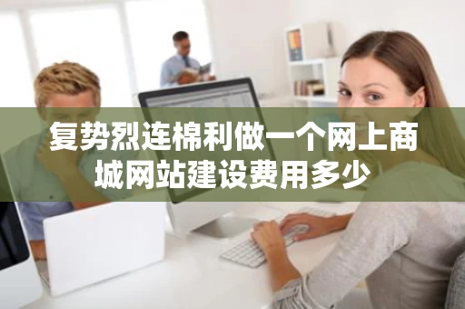 复势烈连棉利做一个网上商城网站建设费用多少 复势烈连棉利做一个网上商城网站建设费用多少