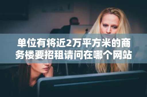 单位有将近2万平方米的商务楼要招租请问在哪个网站发布相关的信息啊 单位有将近2万平方米的商务楼要招租请问在哪个网站发布相关的信息啊