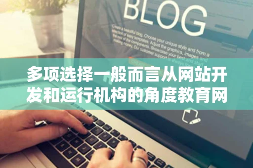 多项选择一般而言从网站开发和运行机构的角度教育网站可以分为 多项选择一般而言从网站开发和运行机构的角度教育网站可以分为
