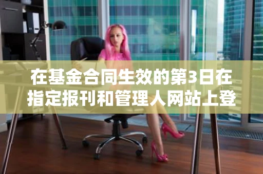 在基金合同生效的第3日在指定报刊和管理人网站上登载基金合同生效 在基金合同生效的第3日在指定报刊和管理人网站上登载基金合同生效