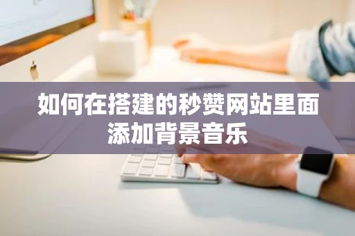 如何在搭建的秒赞网站里面添加背景音乐