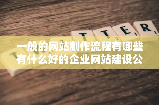 一般的网站制作流程有哪些有什么好的企业网站建设公司没 一般的网站制作流程有哪些有什么好的企业网站建设公司没