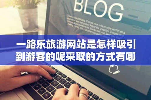 一路乐旅游网站是怎样吸引到游客的呢采取的方式有哪些