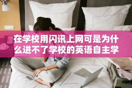 在学校用闪讯上网可是为什么进不了学校的英语自主学习网站呢是