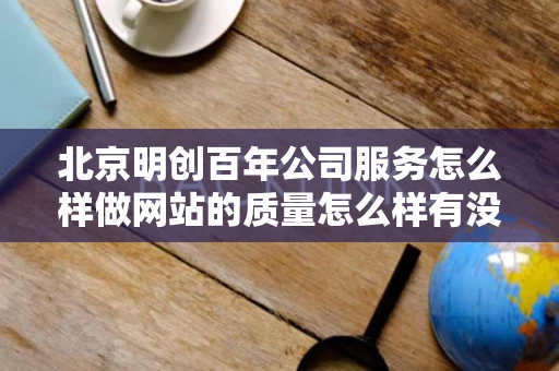 北京明创百年公司服务怎么样做网站的质量怎么样有没有人知道 北京明创百年公司服务怎么样做网站的质量怎么样有没有人知道