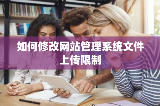 如何修改网站管理系统文件上传限制 如何修改网站管理系统文件上传限制