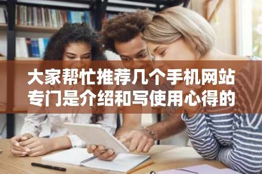 大家帮忙推荐几个手机网站专门是介绍和写使用心得的不要购买的 大家帮忙推荐几个手机网站专门是介绍和写使用心得的不要购买的