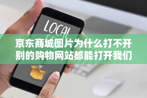 京东商城图片为什么打不开别的购物网站都能打开我们是校园网单位 京东商城图片为什么打不开别的购物网站都能打开我们是校园网单位